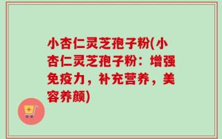 小杏仁灵芝孢子粉(小杏仁灵芝孢子粉：增强免疫力，补充营养，美容养颜)