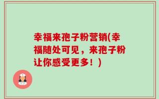 幸福来孢子粉营销(幸福随处可见，来孢子粉让你感受更多！)