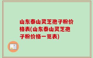 山东泰山灵芝孢子粉价格表(山东泰山灵芝孢子粉价格一览表)