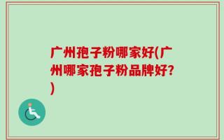 广州孢子粉哪家好(广州哪家孢子粉品牌好？)