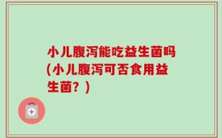 小儿腹泻能吃益生菌吗(小儿腹泻可否食用益生菌？)
