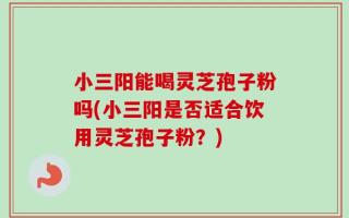 小三阳能喝灵芝孢子粉吗(小三阳是否适合饮用灵芝孢子粉？)