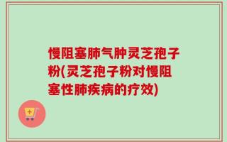 慢阻塞肺气肿灵芝孢子粉(灵芝孢子粉对慢阻塞性肺疾病的疗效)