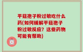 平菇孢子粉过敏吃什么药(如何缓解平菇孢子粉过敏反应？这些药物可能有帮助)