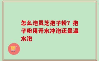 怎么泡灵芝孢子粉？孢子粉用开水冲泡还是温水泡