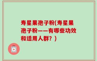 寿星果孢子粉(寿星果孢子粉——有哪些功效和适用人群？)