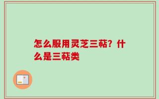 怎么服用灵芝三萜？什么是三萜类