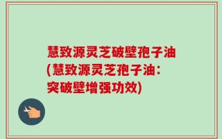 慧致源灵芝破壁孢子油(慧致源灵芝孢子油：突破壁增强功效)