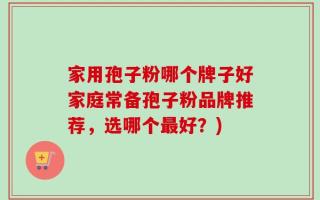 家用孢子粉哪个牌子好家庭常备孢子粉品牌推荐，选哪个最好？)