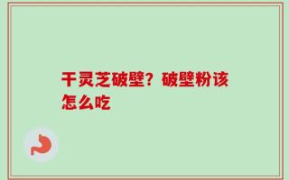 干灵芝破壁？破壁粉该怎么吃