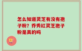 怎么知道灵芝有没有孢子粉？乔秀红灵芝孢子粉是真的吗