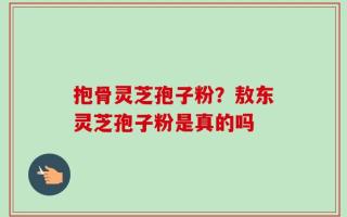 抱骨灵芝孢子粉？敖东灵芝孢子粉是真的吗