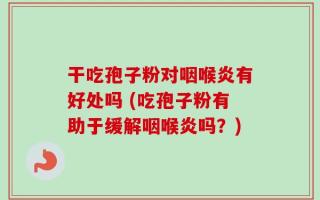 干吃孢子粉对咽喉炎有好处吗 (吃孢子粉有助于缓解咽喉炎吗？)