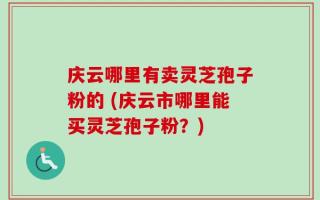 庆云哪里有卖灵芝孢子粉的 (庆云市哪里能买灵芝孢子粉？)