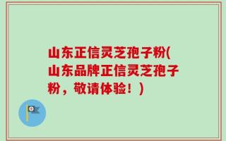 山东正信灵芝孢子粉(山东品牌正信灵芝孢子粉，敬请体验！)