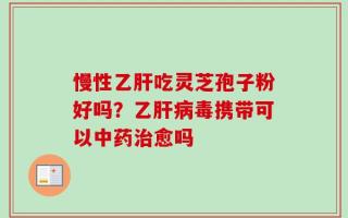 慢性乙肝吃灵芝孢子粉好吗？乙肝病毒携带可以中药治愈吗