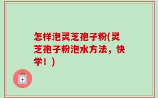 怎样泡灵芝孢子粉(灵芝孢子粉泡水方法，快学！)