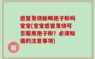 感冒发烧能喝孢子粉吗宝宝(宝宝感冒发烧可否服用孢子粉？必须知道的注意事项)