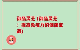 御品灵芝 (御品灵芝：提高免疫力的健康宝藏)