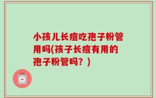 小孩儿长痘吃孢子粉管用吗(孩子长痘有用的孢子粉管吗？)