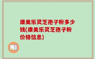 康美乐灵芝孢子粉多少钱(康美乐灵芝孢子粉价格信息)