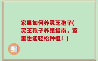 家里如何养灵芝孢子(灵芝孢子养殖指南，家里也能轻松种植！)