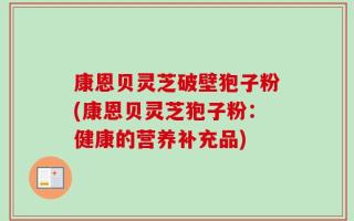 康恩贝灵芝破壁狍子粉(康恩贝灵芝狍子粉：健康的营养补充品)