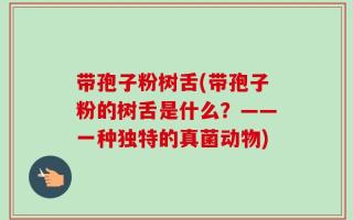 带孢子粉树舌(带孢子粉的树舌是什么？——一种独特的真菌动物)