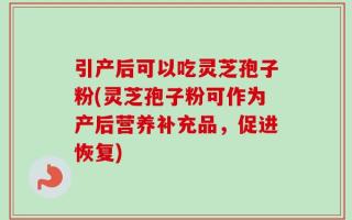 引产后可以吃灵芝孢子粉(灵芝孢子粉可作为产后营养补充品，促进恢复)