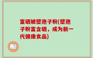 富硒被壁孢子粉(壁孢子粉富含硒，成为新一代健康食品)