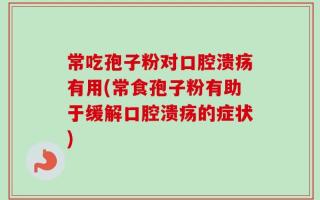 常吃孢子粉对口腔溃疡有用(常食孢子粉有助于缓解口腔溃疡的症状)