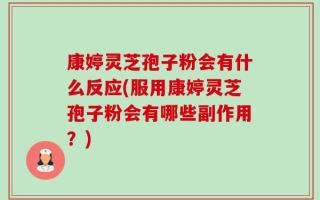康婷灵芝孢子粉会有什么反应(服用康婷灵芝孢子粉会有哪些副作用？)
