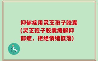 抑郁症用灵芝孢子胶囊(灵芝孢子胶囊缓解抑郁症，拒绝情绪低落)