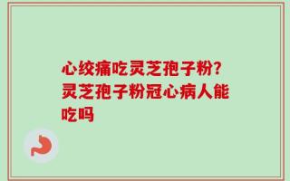 心绞痛吃灵芝孢子粉？灵芝孢子粉冠心病人能吃吗