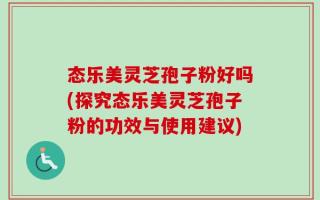 态乐美灵芝孢子粉好吗(探究态乐美灵芝孢子粉的功效与使用建议)