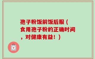 孢子粉饭前饭后服 (食用孢子粉的正确时间，对健康有益！)