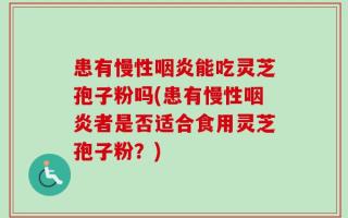患有慢性咽炎能吃灵芝孢子粉吗(患有慢性咽炎者是否适合食用灵芝孢子粉？)
