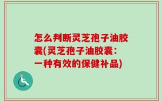 怎么判断灵芝孢子油胶囊(灵芝孢子油胶囊：一种有效的保健补品)
