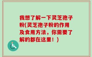 我想了解一下灵芝孢子粉(灵芝孢子粉的作用及食用方法，你需要了解的都在这里！)