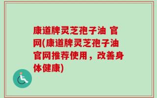 康道牌灵芝孢子油 官网(康道牌灵芝孢子油官网推荐使用，改善身体健康)