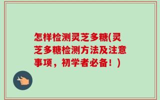 怎样检测灵芝多糖(灵芝多糖检测方法及注意事项，初学者必备！)