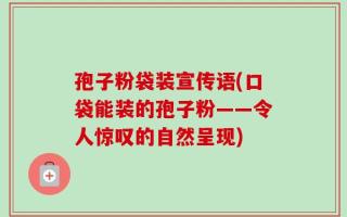 孢子粉袋装宣传语(口袋能装的孢子粉——令人惊叹的自然呈现)