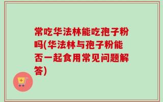 常吃华法林能吃孢子粉吗(华法林与孢子粉能否一起食用常见问题解答)