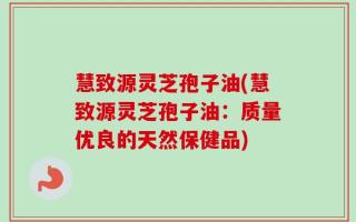 慧致源灵芝孢子油(慧致源灵芝孢子油：质量优良的天然保健品)