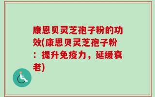 康恩贝灵芝孢子粉的功效(康恩贝灵芝孢子粉：提升免疫力，延缓衰老)