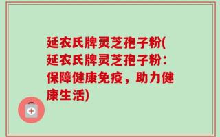 延农氏牌灵芝孢子粉(延农氏牌灵芝孢子粉：保障健康免疫，助力健康生活)
