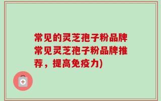 常见的灵芝孢子粉品牌常见灵芝孢子粉品牌推荐，提高免疫力)
