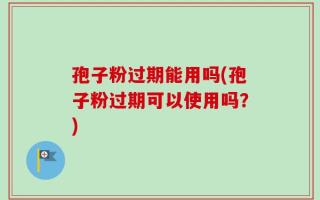孢子粉过期能用吗(孢子粉过期可以使用吗？)