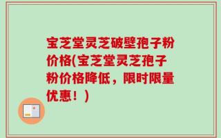 宝芝堂灵芝破壁孢子粉价格(宝芝堂灵芝孢子粉价格降低，限时限量优惠！)