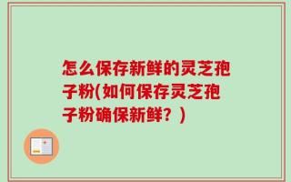 怎么保存新鲜的灵芝孢子粉(如何保存灵芝孢子粉确保新鲜？)